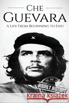 Che Guevara: A Life From Beginning to End Hourly History 9781540742957 Createspace Independent Publishing Platform