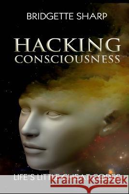 Hacking Consciousness: Life's Little Cheat Codes Bridgette Sharp 9781540744654