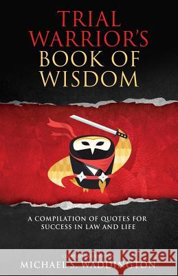 Trial Warrior's Book of Wisdom: A Compilation of Quotes for Success in Law and Life Michael S. Waddington 9781540746344 Createspace Independent Publishing Platform