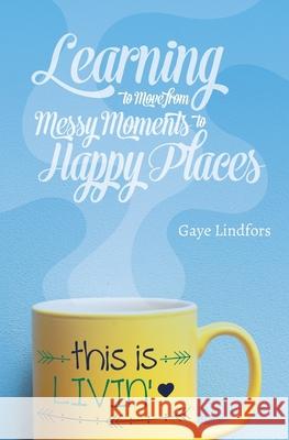 This is Livin'!: Learning to Move from Messy Moments to Happy Places Gaye Lindfors 9781540750549