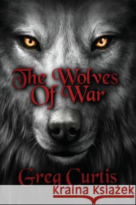 The Wolves Of War Curtis, Greg 9781540752024 Createspace Independent Publishing Platform