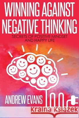 Winning Against Negative Thinking: Secrets of Positive Mindset And Happy Life Evans, Andrew 9781540753281 Createspace Independent Publishing Platform