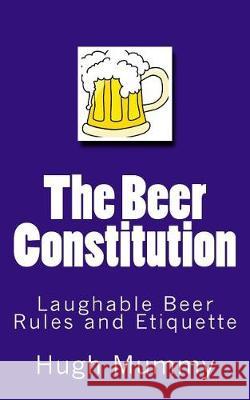 The Beer Constitution: Laughable Beer Rules and Etiquette Hugh Mummy 9781540755322 Createspace Independent Publishing Platform