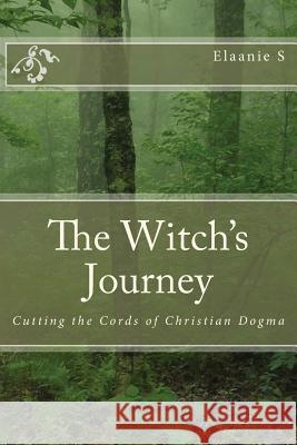 The Witch's Journey: Cutting the Cords of Christian Dogma Elaanie S Christopher Penczak 9781540756916