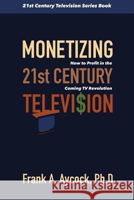 Monetizing 21st Century Television: How to Profit in the Coming TV Revolution Frank A. Aycoc 9781540760340 Createspace Independent Publishing Platform