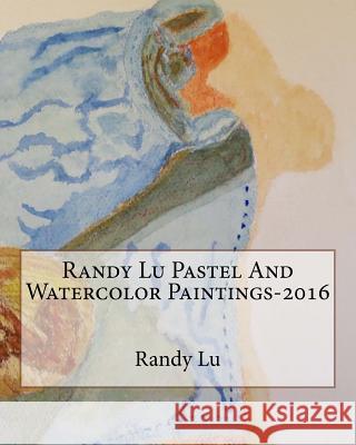 Randy Lu Pastel And Watercolor Paintings-2016 Lu, Randy 9781540761354 Createspace Independent Publishing Platform