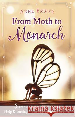 From Moth To Monarch: 5 Transforming Challenges to Help Divorcing Moms Have Success in Life Emmer, Anne 9781540761415 Createspace Independent Publishing Platform