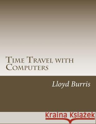 Time Travel with Computers: Time Travel with Information Lloyd Dudley Burris 9781540764935 Createspace Independent Publishing Platform