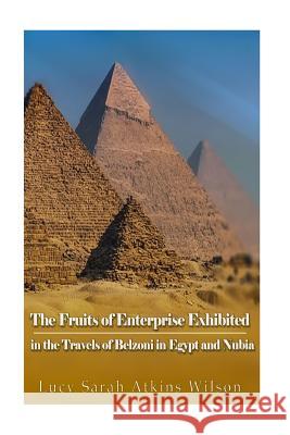 The Fruits of Enterprise Exhibited in the Travels of Belzoni in Egypt and Nubia Lucy Sarah Atkins Wilson 9781540765772