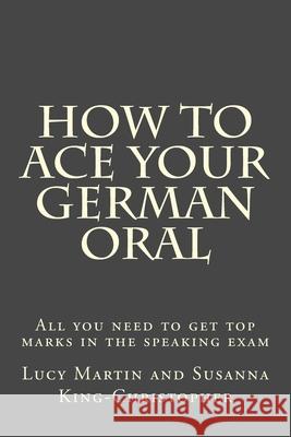 How to Ace your German Oral: All you need to get top marks in the speaking exam King-Christopher, Susanna 9781540766250