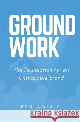 GroundWork: The Foundation for an Unshakable Brand Warsinske, Benjamin E. 9781540766649 Createspace Independent Publishing Platform