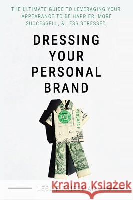 Dressing Your Personal Brand: The Ultimate Guide to Leveraging your Appearance to be Happier, More Successful, and Less Stressed Friedman, Leslie 9781540769046 Createspace Independent Publishing Platform