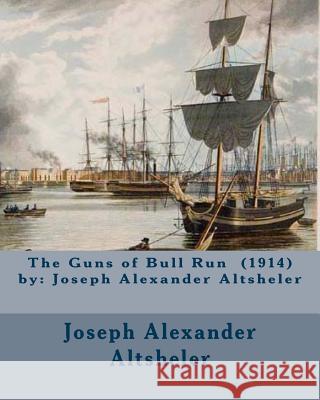 The Guns of Bull Run (1914) by: Joseph Alexander Altsheler Joseph Alexander Altsheler 9781540771766