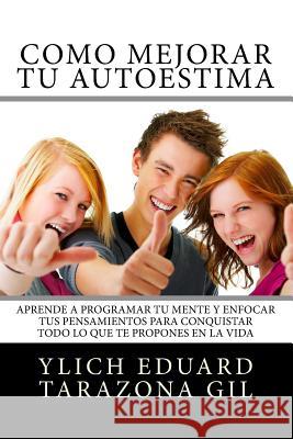 Como Mejorar Tu AUTOESTIMA: Aprende a Programar Tu Mente y Enfocar tus Pensamientos Para Conquistar todo lo que te Propones en la Vida Tarazona Gil, Ylich Eduard 9781540772015