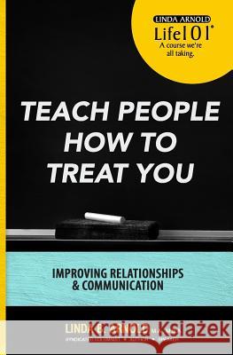 Teach People How to Treat You: Improving Relationships and Communication Linda B. Arnold 9781540773203 Createspace Independent Publishing Platform