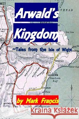 Arwald's Kingdom: Tales from the Isle of Wight Mark Francis &. Some Dead Guys 9781540776266 Createspace Independent Publishing Platform