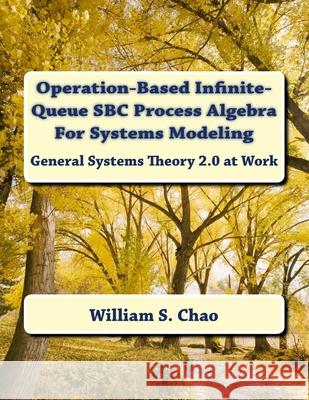 Operation-Based Infinite-Queue SBC Process Algebra For Systems Modeling: General Systems Theory 2.0 at Work Chao, William S. 9781540776716 Createspace Independent Publishing Platform
