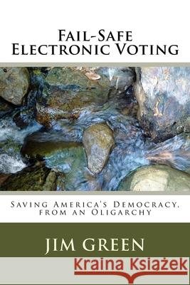 Fail-Safe Electronic Voting: Saving America's Democracy, from an Oligarchy Jim Green 9781540778482 Createspace Independent Publishing Platform