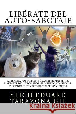 Liberate del Auto-Sabotaje: Aprende a Fortalecer Tu Guerrero Interior, Liberarte del Auto-Sabotaje Interno, Controlar tus Emociones y Dirigir tus Tarazona Gil, Ylich Eduard 9781540778598