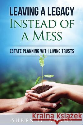 Leaving a Legacy Instead of A Mess: Estate Planning With Living Trusts Adams, Suren G. 9781540782090 Createspace Independent Publishing Platform