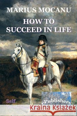 How to Succeed in Life: Self Development Marius Mocanu Vasile Poenaru Gabriela Botezatu 9781540783196