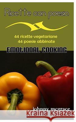Ricette con poesia - Emotional Cooking: 44 ricette vegetariane - 44 poesie abbinate McGrace, Johnny 9781540784520 Createspace Independent Publishing Platform