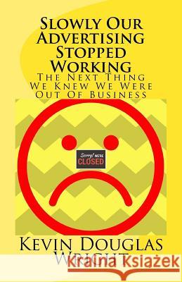 Slowly Our Advertising Stopped Working: The Next Thing We Knew We Were Out Of Business Wright, Kevin Douglas 9781540784766 Createspace Independent Publishing Platform