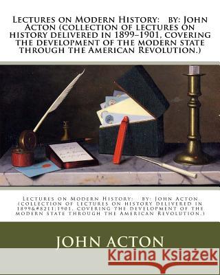 Lectures on Modern History: by: John Acton (collection of lectures on history delivered in 1899-1901, covering the development of the modern state Acton, John 9781540785572