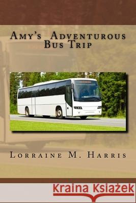 Amy's Adventurous Bus Trip: Amy's Bus Trip Lorraine M. Harris 9781540786388 Createspace Independent Publishing Platform