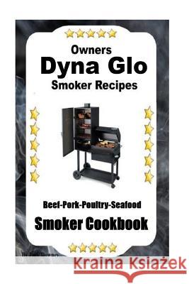 Dyna Glo Smoker Recipes: Beef Pork Poultry Seafood Smoker Cookbook Jack Downey 9781540790187