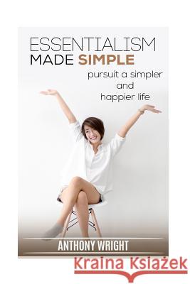 Essentialism Made Simple: Pursuit a Simpler and Happier Life Anthony Wright 9781540792709 Createspace Independent Publishing Platform