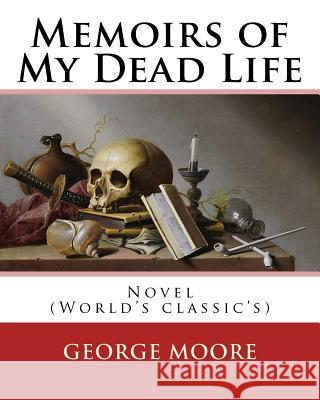 Memoirs of My Dead Life(1906). By: George Moore: Novel (World's classic's) Moore, George 9781540793645