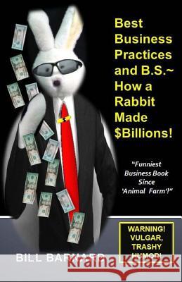 Best Business Practices and B.S. How a Rabbit Made $Billions! Bill Barnard 9781540794246 Createspace Independent Publishing Platform