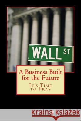 A Business Built for the Future: It's Time to Pray Oscar Smith 9781540795045 Createspace Independent Publishing Platform