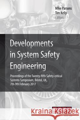 Developments in System Safety Engineering: Proceedings of the Twenty-fifth Safety-critical Systems Symposium, Bristol, UK, 7th-9th February 2017 Parsons, Mike 9781540796288 Createspace Independent Publishing Platform