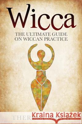 Wicca: The Ultimate Guide On Wiccan Practice Smith, Theresa 9781540796905 Createspace Independent Publishing Platform