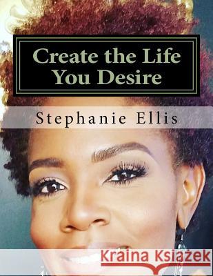 Create the Life You Desire: Leadership MS Stephanie Michelle Ellis 9781540796998