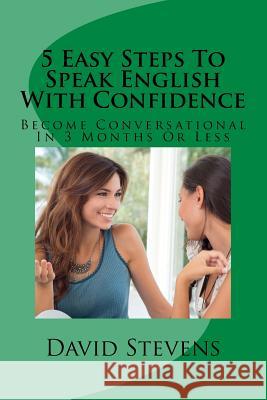 5 Easy Steps To Speak English With Confidence: Become Conversational In 3 Months Or Less Stevens III, David E. 9781540799166 Createspace Independent Publishing Platform