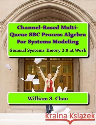 Channel-Based Multi-Queue SBC Process Algebra For Systems Modeling: General Systems Theory 2.0 at Work Chao, William S. 9781540801159
