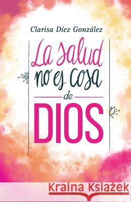 La Salud no es cosa de Dios Diez Gonzalez, Clarisa 9781540802729 Createspace Independent Publishing Platform