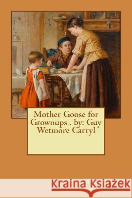 Mother Goose for Grownups . by: Guy Wetmore Carryl Guy Wetmore Carryl 9781540803719 Createspace Independent Publishing Platform