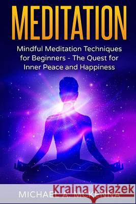 Meditation: Mindful Meditation Techniques for Beginners: The Quest for Inner Peace and Happiness Michael a. McKenna 9781540803788