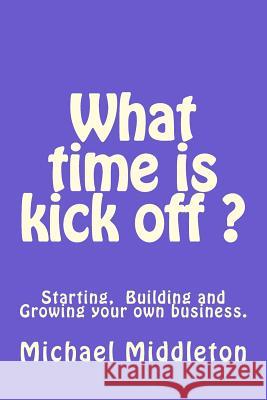 What time is Kick off?: Starting, building and growing your own business. Middleton, Michael R. 9781540804099 Createspace Independent Publishing Platform