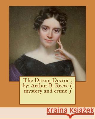 The Dream Doctor: by: Arthur B. Reeve ( mystery and crime ) Reeve, Arthur B. 9781540804754 Createspace Independent Publishing Platform