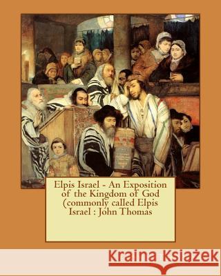 Elpis Israel - An Exposition of the Kingdom of God (commonly called Elpis Israel: John Thomas Thomas, John 9781540808158 Createspace Independent Publishing Platform