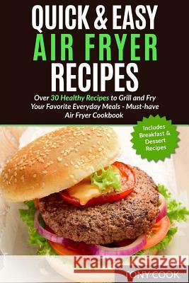 Quick & Easy Air Fryer Recipes: Over 30 Healthy Recipes to Grill and Fry Your Fa MR Tony Cook 9781540811288 Createspace Independent Publishing Platform