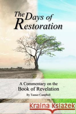 The Days of Restoration: A Commentary on the Book of Revelation Tanner Campbell 9781540812469