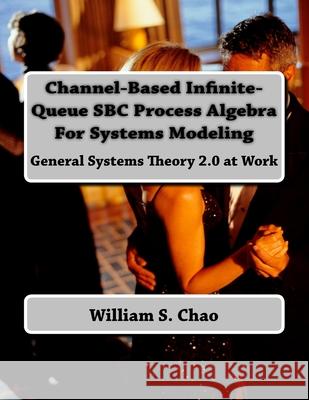 Channel-Based Infinite-Queue SBC Process Algebra For Systems Modeling: General Systems Theory 2.0 at Work Chao, William S. 9781540815859