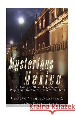 Mysterious Mexico: A History of Ghosts, Legends, and Perplexing Places across the Mexican States Vazquez-Lozano, Gustavo 9781540816177 Createspace Independent Publishing Platform