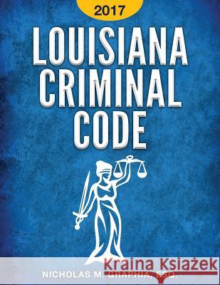 Louisiana Criminal Code 2017: Title 14 of the Louisiana Revised Statutes Nicholas M. Graphia 9781540816368 Createspace Independent Publishing Platform